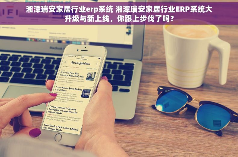 湘潭瑞安家居行业erp系统 湘潭瑞安家居行业ERP系统大升级与新上线，你跟上步伐了吗？