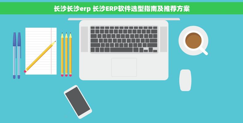 长沙长沙erp 长沙ERP软件选型指南及推荐方案