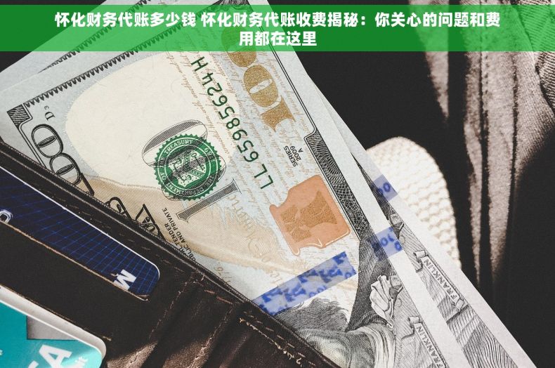 怀化财务代账多少钱 怀化财务代账收费揭秘：你关心的问题和费用都在这里