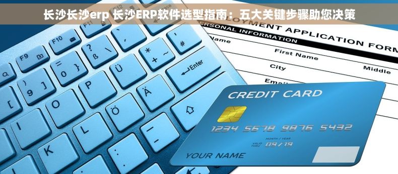 长沙长沙erp 长沙ERP软件选型指南：五大关键步骤助您决策