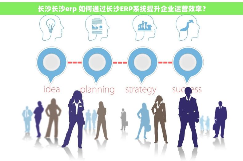 长沙长沙erp 如何通过长沙ERP系统提升企业运营效率？