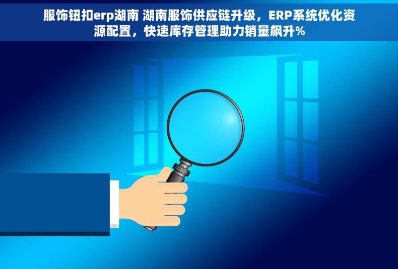 服饰钮扣erp湖南 湖南服饰供应链升级，ERP系统优化资源配置，快速库存管理助力销量飙升%