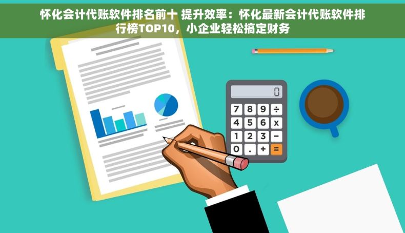 怀化会计代账软件排名前十 提升效率：怀化最新会计代账软件排行榜TOP10，小企业轻松搞定财务