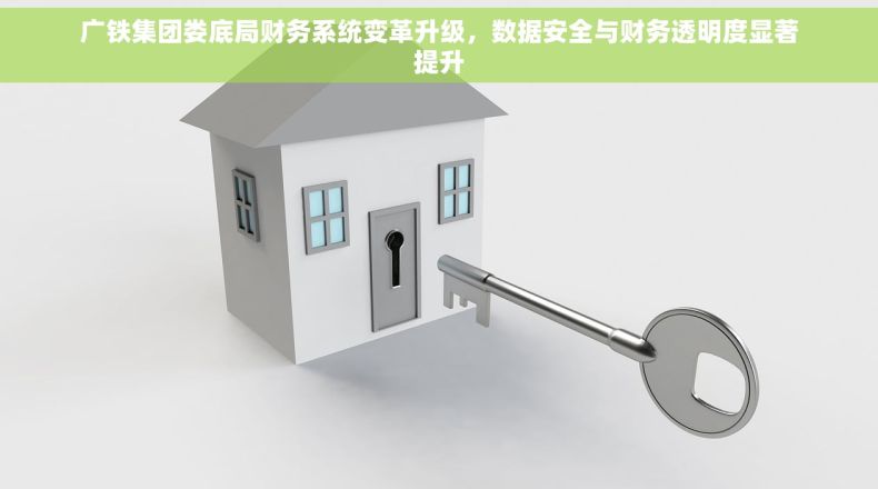 广铁集团娄底局财务系统变革升级，数据安全与财务透明度显著提升