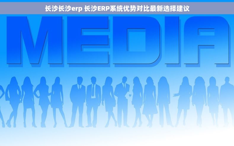 长沙长沙erp 长沙ERP系统优势对比最新选择建议