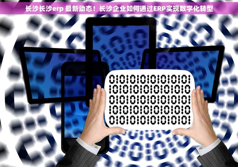 长沙长沙erp 最新动态！长沙企业如何通过ERP实现数字化转型