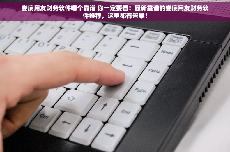娄底用友财务软件哪个靠谱 你一定要看！最新靠谱的娄底用友财务软件推荐，这里都有答案！