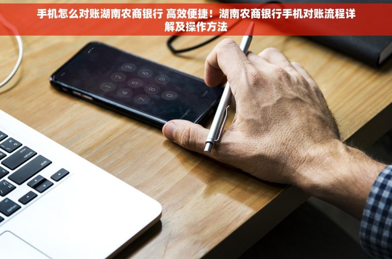 手机怎么对账湖南农商银行 高效便捷！湖南农商银行手机对账流程详解及操作方法