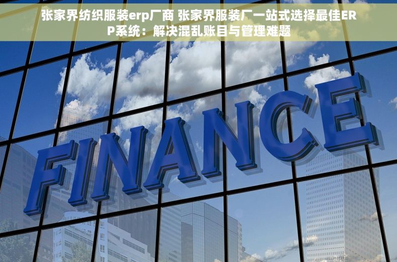 张家界纺织服装erp厂商 张家界服装厂一站式选择最佳ERP系统：解决混乱账目与管理难题