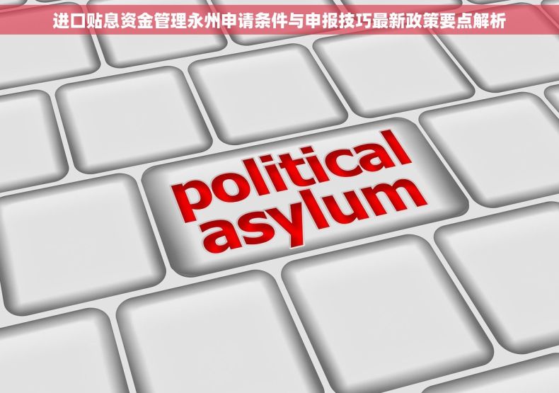 进口贴息资金管理永州申请条件与申报技巧最新政策要点解析