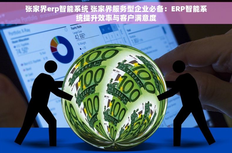 张家界erp智能系统 张家界服务型企业必备：ERP智能系统提升效率与客户满意度