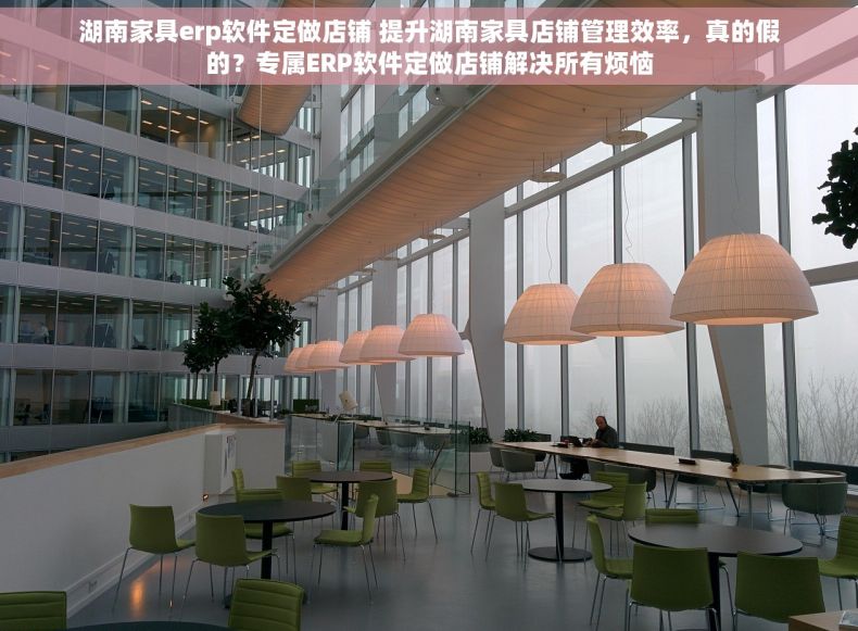 湖南家具erp软件定做店铺 提升湖南家具店铺管理效率，真的假的？专属ERP软件定做店铺解决所有烦恼