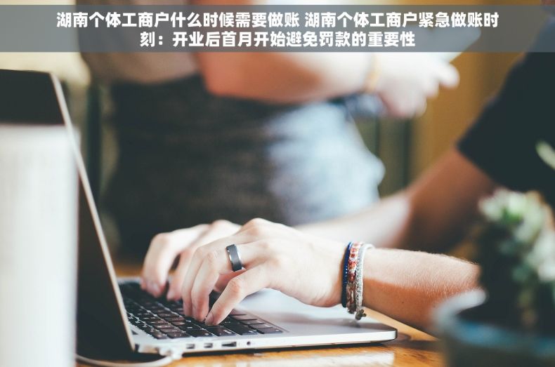湖南个体工商户什么时候需要做账 湖南个体工商户紧急做账时刻：开业后首月开始避免罚款的重要性