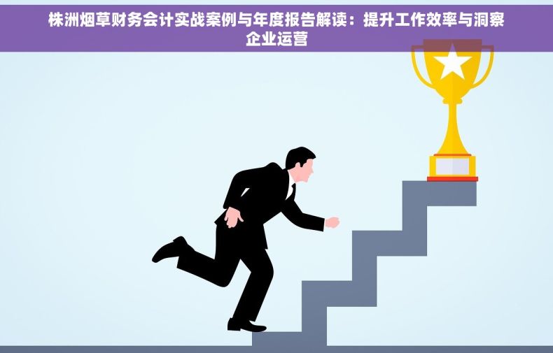 株洲烟草财务会计实战案例与年度报告解读：提升工作效率与洞察企业运营