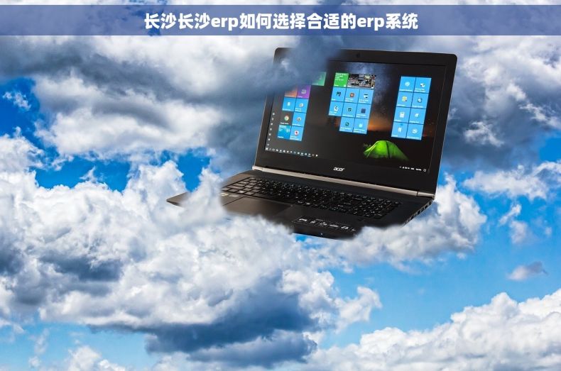 长沙长沙erp如何选择合适的erp系统