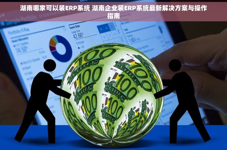 湖南哪家可以装ERP系统 湖南企业装ERP系统最新解决方案与操作指南