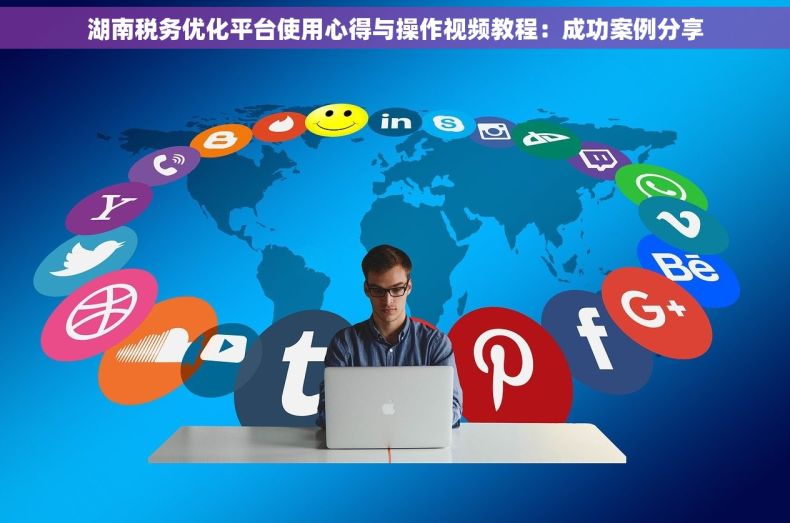 湖南税务优化平台使用心得与操作视频教程：成功案例分享