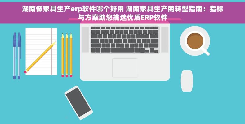 湖南做家具生产erp软件哪个好用 湖南家具生产商转型指南：指标与方案助您挑选优质ERP软件