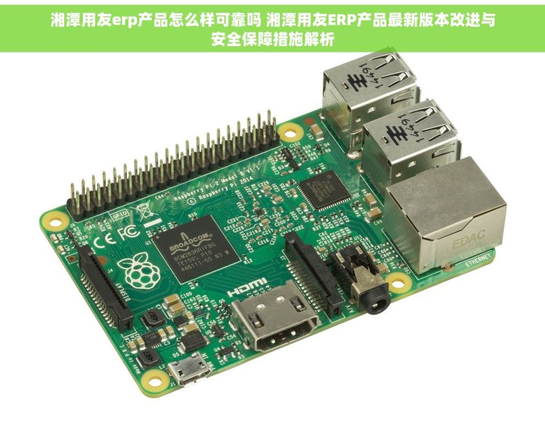 湘潭用友erp产品怎么样可靠吗 湘潭用友ERP产品最新版本改进与安全保障措施解析