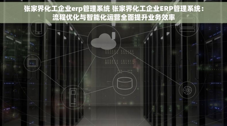 张家界化工企业erp管理系统 张家界化工企业ERP管理系统：流程优化与智能化运营全面提升业务效率