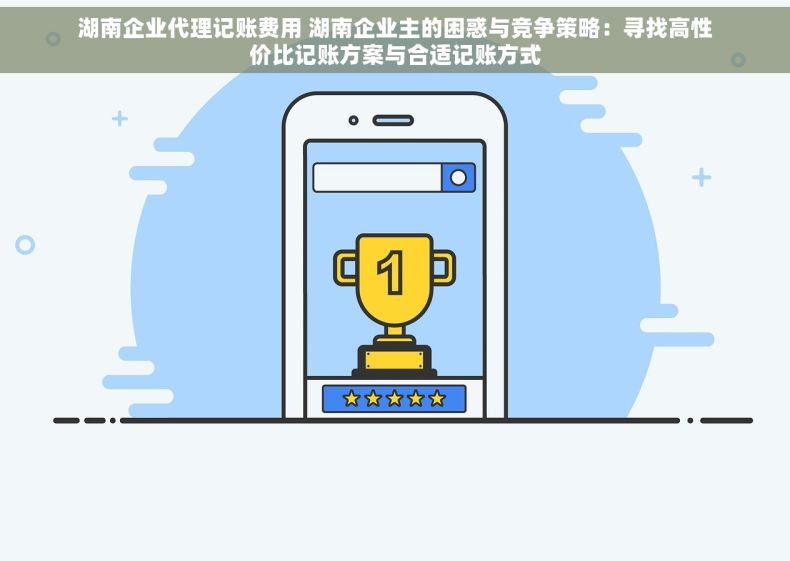 湖南企业代理记账费用 湖南企业主的困惑与竞争策略：寻找高性价比记账方案与合适记账方式