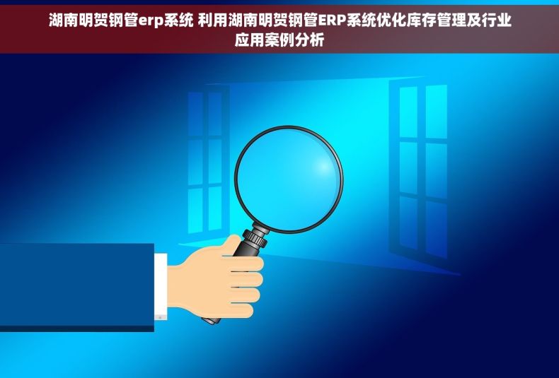 湖南明贺钢管erp系统 利用湖南明贺钢管ERP系统优化库存管理及行业应用案例分析