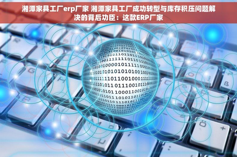 湘潭家具工厂erp厂家 湘潭家具工厂成功转型与库存积压问题解决的背后功臣：这款ERP厂家