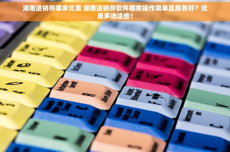 湖南进销存哪家优惠 湖南进销存软件哪家操作简单且服务好？优惠多选这些！