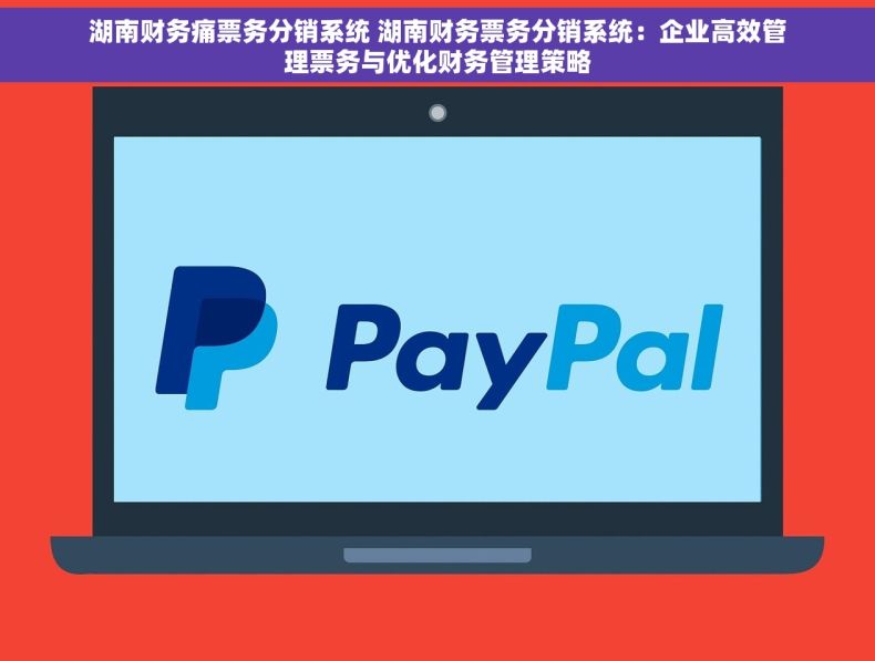 湖南财务痛票务分销系统 湖南财务票务分销系统：企业高效管理票务与优化财务管理策略