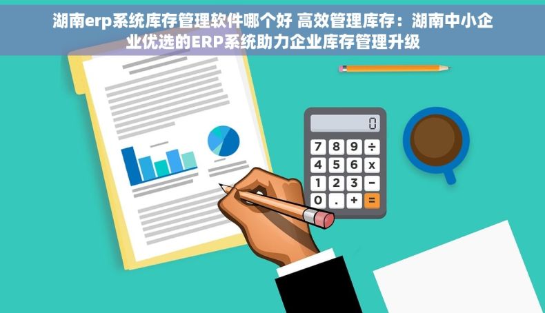 湖南erp系统库存管理软件哪个好 高效管理库存：湖南中小企业优选的ERP系统助力企业库存管理升级