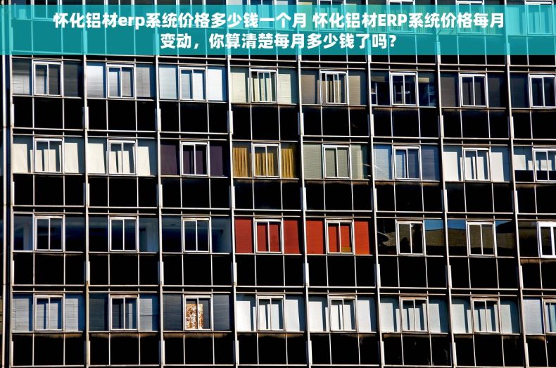 怀化铝材erp系统价格多少钱一个月 怀化铝材ERP系统价格每月变动，你算清楚每月多少钱了吗？