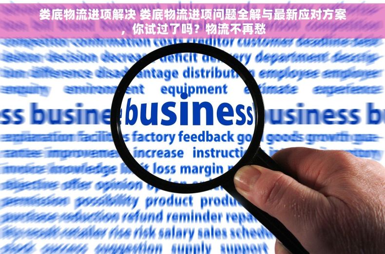 娄底物流进项解决 娄底物流进项问题全解与最新应对方案，你试过了吗？物流不再愁