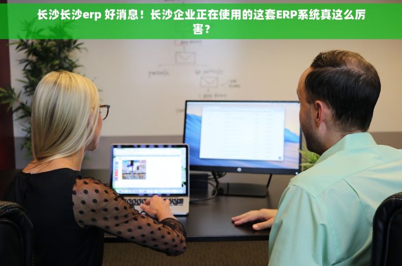 长沙长沙erp 好消息！长沙企业正在使用的这套ERP系统真这么厉害？