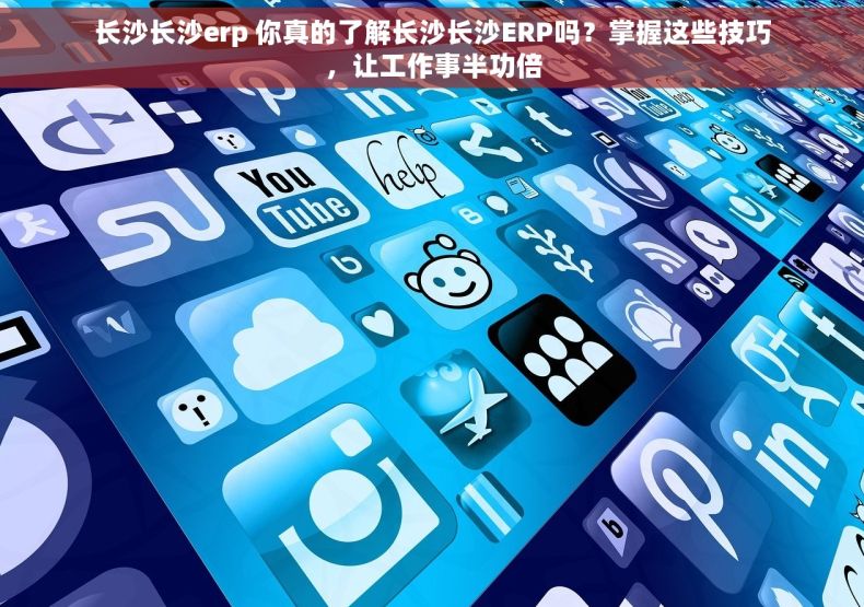 长沙长沙erp 你真的了解长沙长沙ERP吗？掌握这些技巧，让工作事半功倍