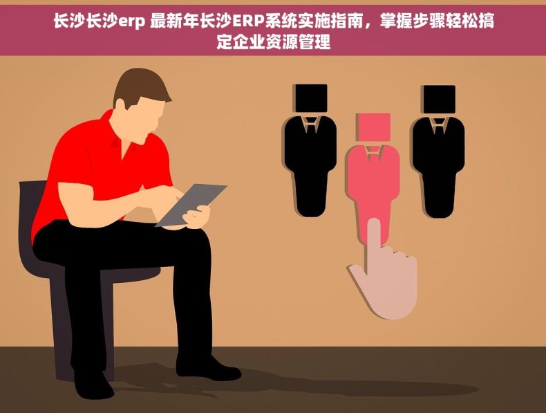 长沙长沙erp 最新年长沙ERP系统实施指南，掌握步骤轻松搞定企业资源管理