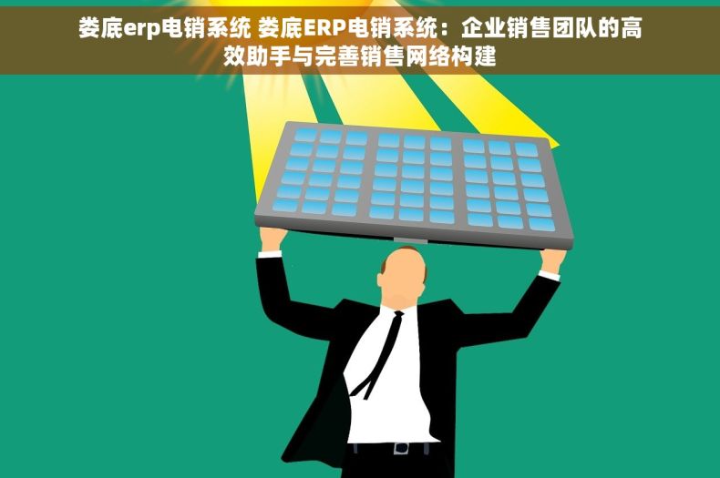 娄底erp电销系统 娄底ERP电销系统：企业销售团队的高效助手与完善销售网络构建