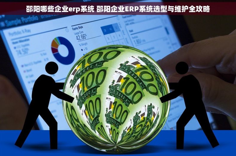 邵阳哪些企业erp系统 邵阳企业ERP系统选型与维护全攻略