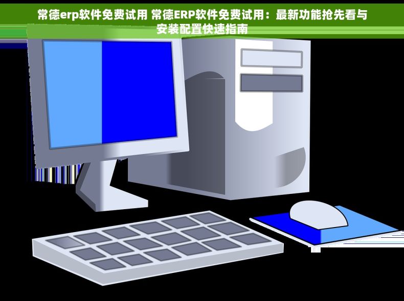 常德erp软件免费试用 常德ERP软件免费试用：最新功能抢先看与安装配置快速指南