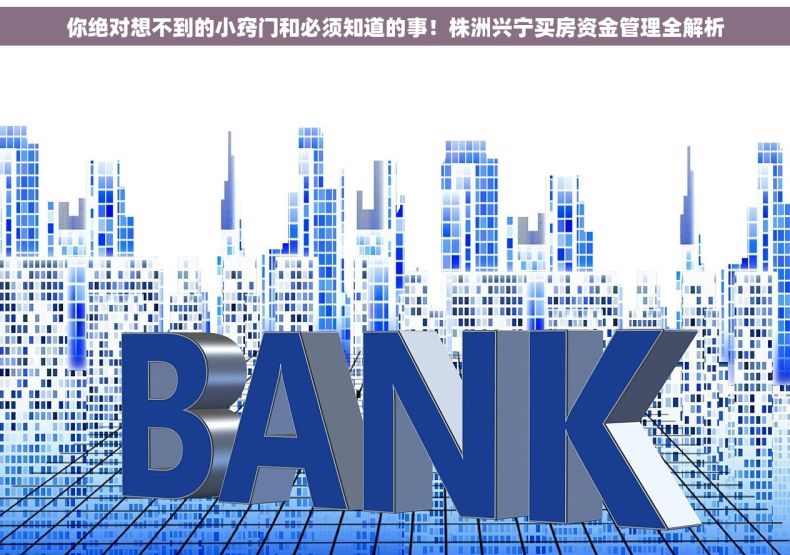你绝对想不到的小窍门和必须知道的事！株洲兴宁买房资金管理全解析
