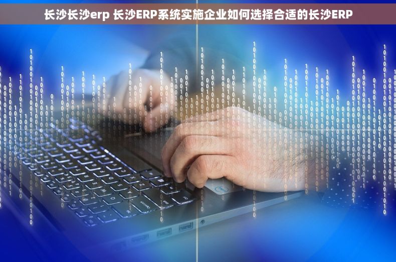 长沙长沙erp 长沙ERP系统实施企业如何选择合适的长沙ERP