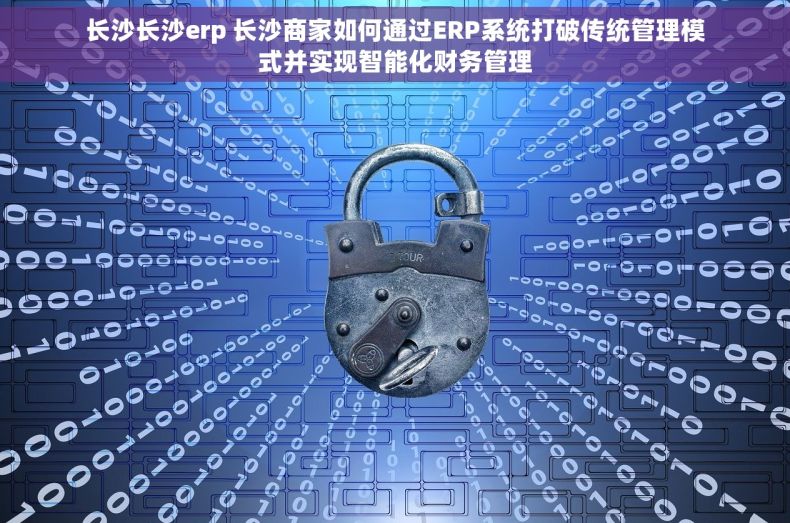 长沙长沙erp 长沙商家如何通过ERP系统打破传统管理模式并实现智能化财务管理