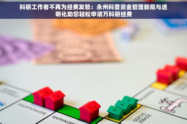 科研工作者不再为经费发愁：永州科普资金管理新规与透明化助您轻松申请万科研经费