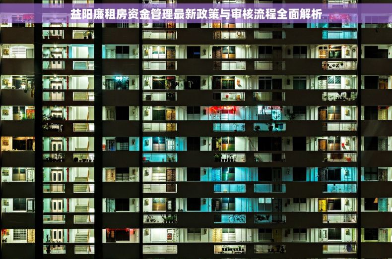 益阳廉租房资金管理最新政策与审核流程全面解析