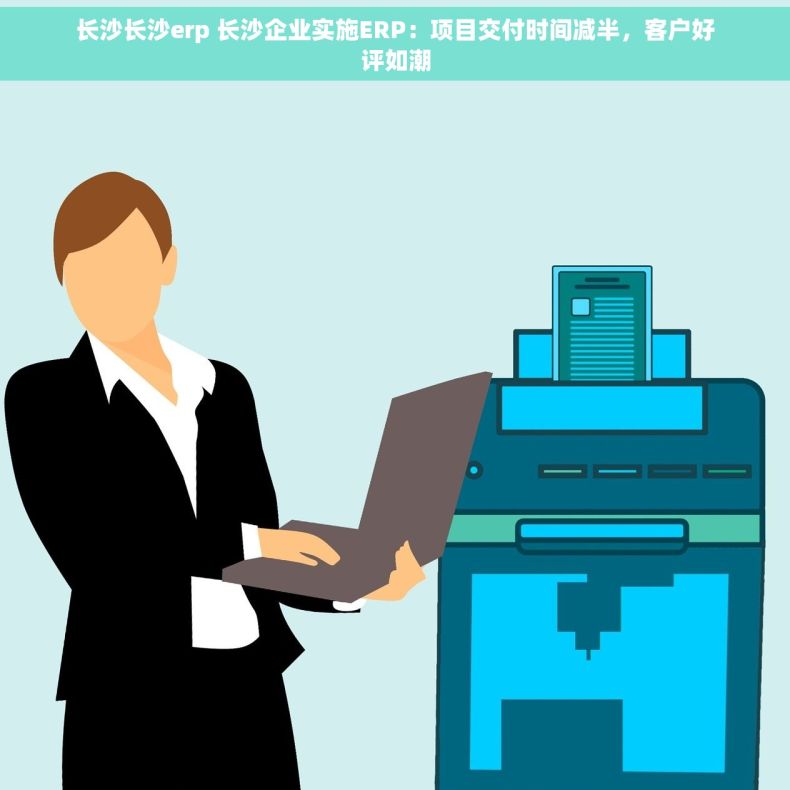 长沙长沙erp 长沙企业实施ERP：项目交付时间减半，客户好评如潮