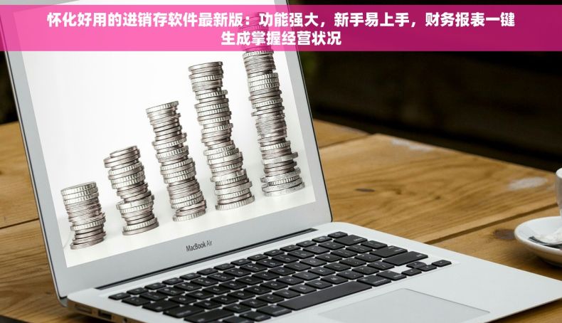 怀化好用的进销存软件最新版：功能强大，新手易上手，财务报表一键生成掌握经营状况