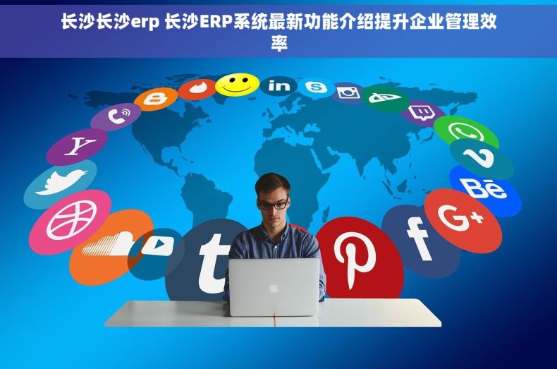长沙长沙erp 长沙ERP系统最新功能介绍提升企业管理效率