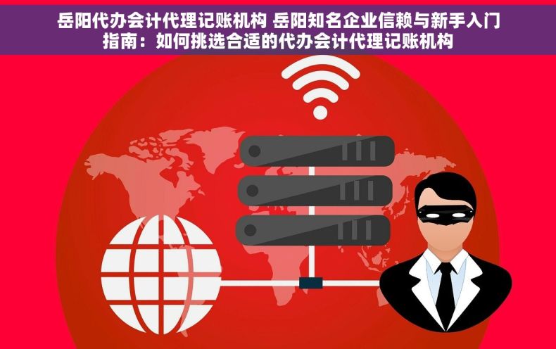 岳阳代办会计代理记账机构 岳阳知名企业信赖与新手入门指南：如何挑选合适的代办会计代理记账机构