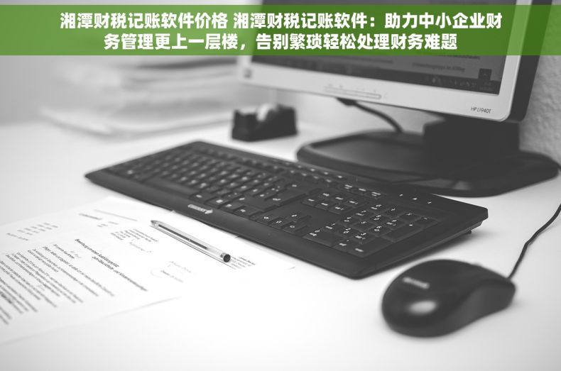 湘潭财税记账软件价格 湘潭财税记账软件：助力中小企业财务管理更上一层楼，告别繁琐轻松处理财务难题