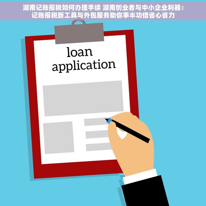 湖南记账报税如何办理手续 湖南创业者与中小企业利器：记账报税新工具与外包服务助你事半功倍省心省力