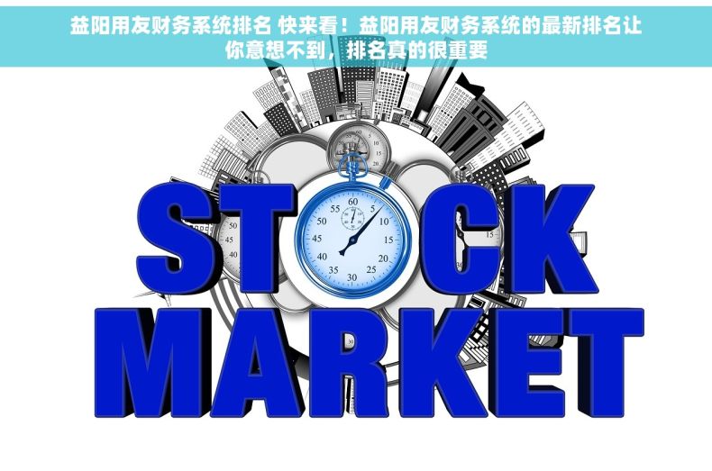 益阳用友财务系统排名 快来看！益阳用友财务系统的最新排名让你意想不到，排名真的很重要